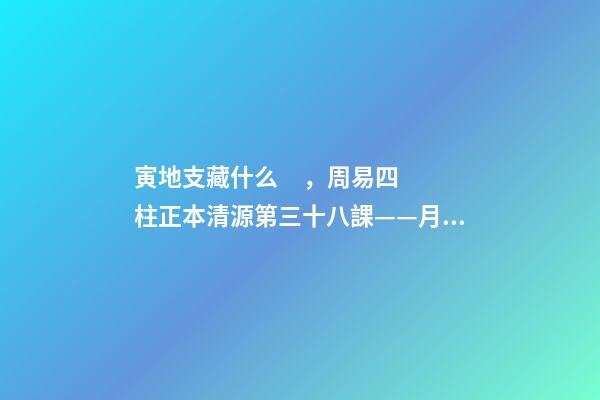 寅地支藏什么，周易四柱正本清源第三十八課——月氣詳論寅月